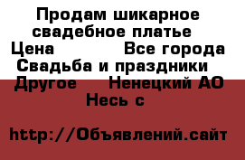 Продам шикарное свадебное платье › Цена ­ 7 000 - Все города Свадьба и праздники » Другое   . Ненецкий АО,Несь с.